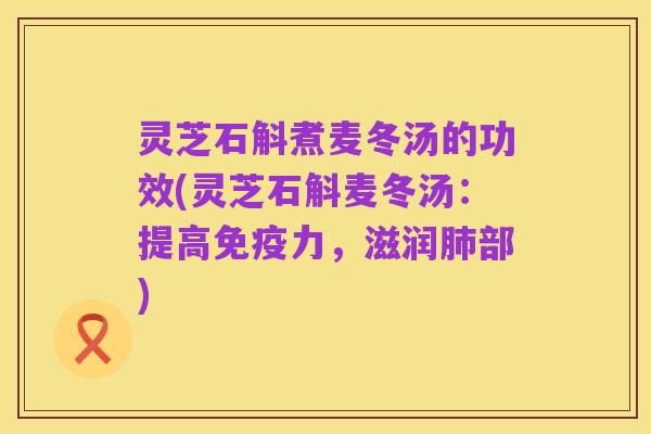 灵芝石斛煮麦冬汤的功效(灵芝石斛麦冬汤:提高免疫力,滋润肺部)