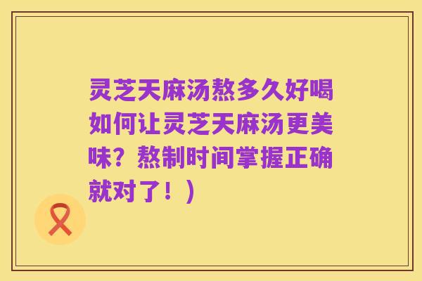 灵芝天麻汤熬多久好喝如何让灵芝天麻汤更美味？熬制时间掌握正确就对了！)