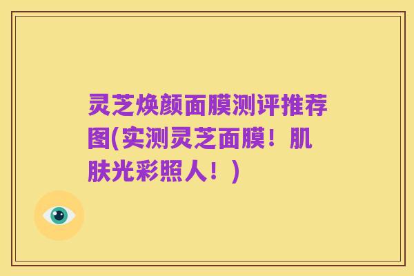 灵芝焕颜面膜测评推荐图(实测灵芝面膜!肌肤光彩照人!)