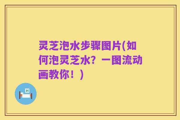 灵芝泡水步骤图片(如何泡灵芝水？一图流动画教你！)