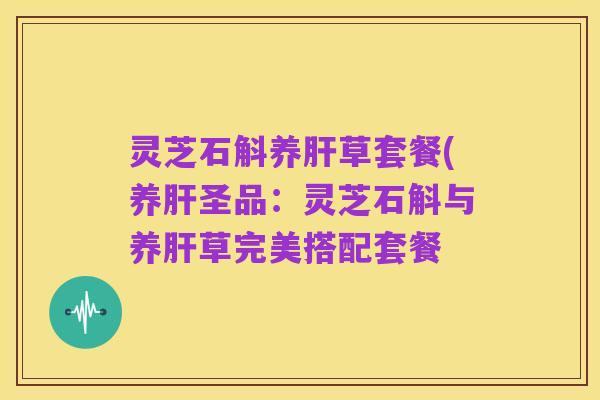 灵芝石斛养肝草套餐(养肝圣品：灵芝石斛与养肝草完美搭配套餐
