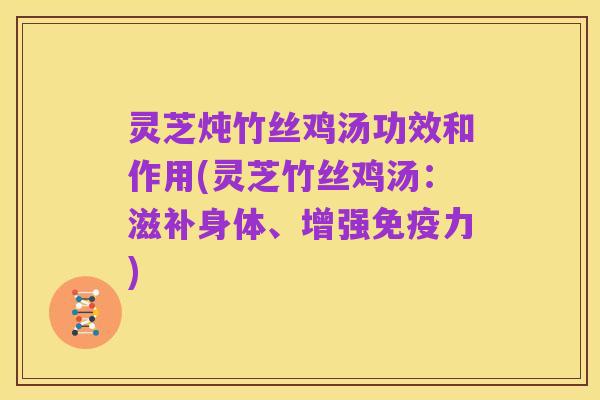 灵芝炖竹丝鸡汤功效和作用(灵芝竹丝鸡汤：滋补身体、增强免疫力)