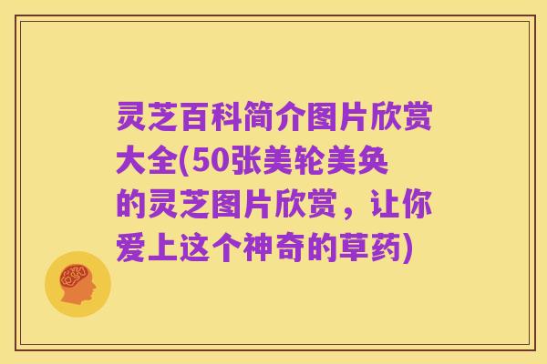 灵芝百科简介图片欣赏大全(50张美轮美奂的灵芝图片欣赏，让你爱上这个神奇的草药)