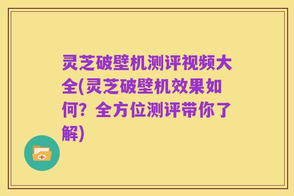 灵芝破壁机测评视频大全(灵芝破壁机效果如何?全方位测评带你了解)