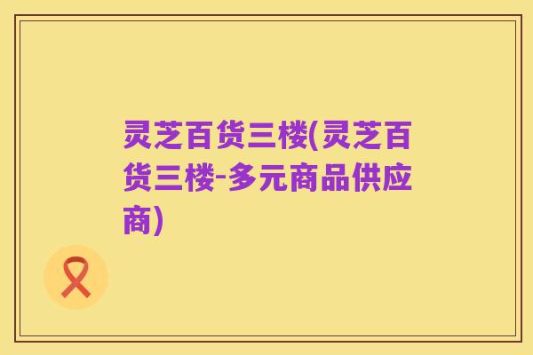 灵芝百货三楼(灵芝百货三楼-多元商品供应商)