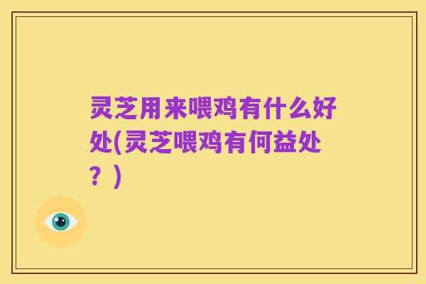 灵芝用来喂鸡有什么好处(灵芝喂鸡有何益处？)