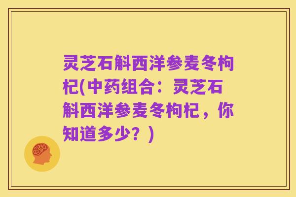 灵芝石斛西洋参麦冬枸杞(中药组合:灵芝石斛西洋参麦冬枸杞,你知道多少?)