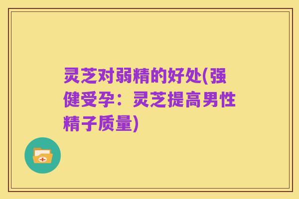 灵芝对弱精的好处(强健受孕:灵芝提高男性精子质量)