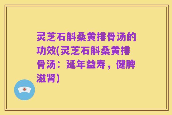 灵芝石斛桑黄排骨汤的功效(灵芝石斛桑黄排骨汤:延年益寿,健脾滋肾)