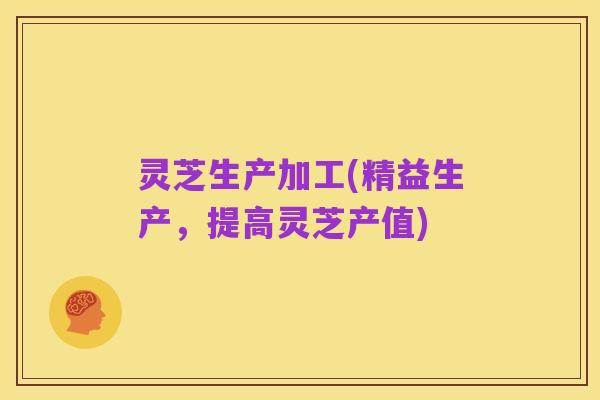 灵芝生产加工(精益生产,提高灵芝产值)