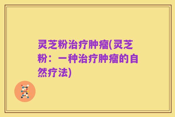 灵芝粉治疗肿瘤(灵芝粉:一种治疗肿瘤的自然疗法)