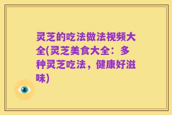 灵芝的吃法做法视频大全(灵芝美食大全:多种灵芝吃法,健康好滋味)