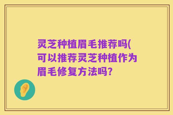 灵芝种植眉毛推荐吗(可以推荐灵芝种植作为眉毛修复方法吗？