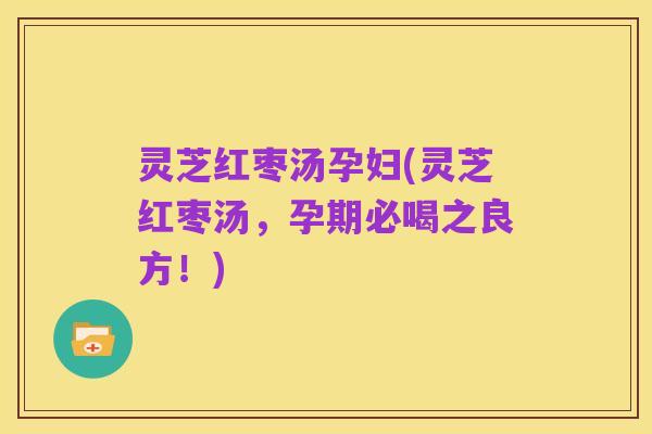 灵芝红枣汤孕妇(灵芝红枣汤,孕期必喝之良方!)