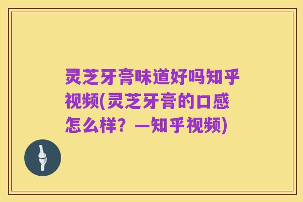 灵芝牙膏味道好吗知乎视频(灵芝牙膏的口感怎么样?—知乎视频)