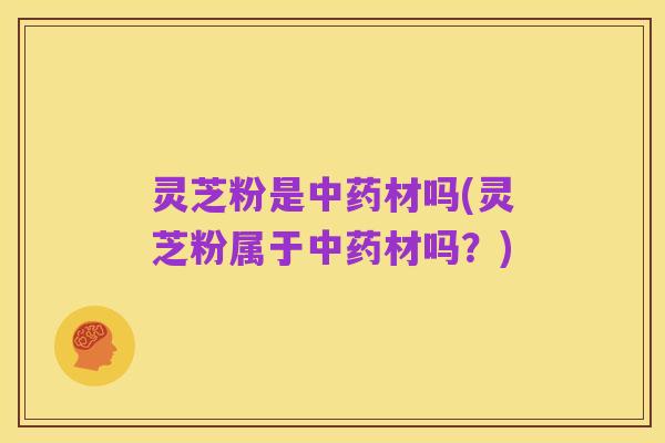 灵芝粉是中药材吗(灵芝粉属于中药材吗?)