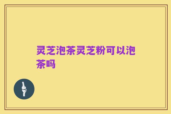灵芝泡茶灵芝粉可以泡茶吗