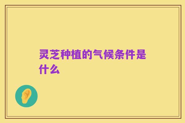 灵芝种植的气候条件是什么