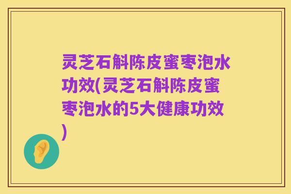 灵芝石斛陈皮蜜枣泡水功效(灵芝石斛陈皮蜜枣泡水的5大健康功效)