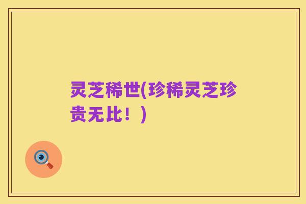 灵芝稀世(珍稀灵芝珍贵无比!)