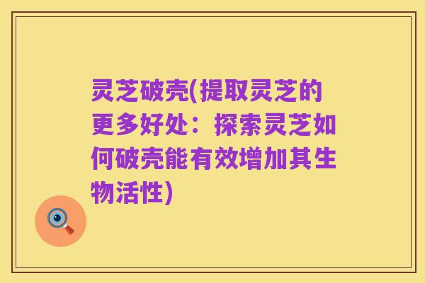 灵芝破壳(提取灵芝的更多好处：探索灵芝如何破壳能有效增加其生物活性)