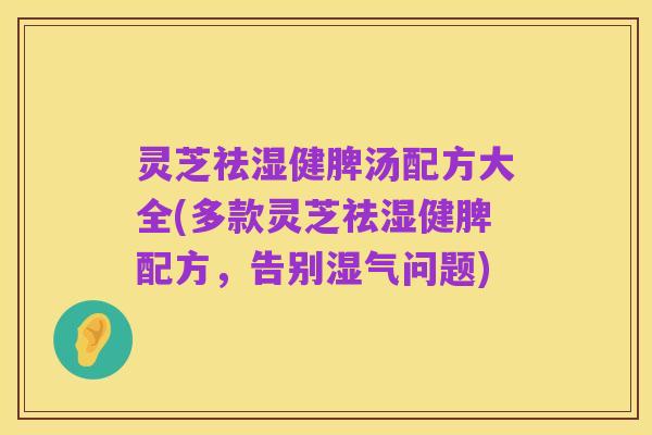 灵芝祛湿健脾汤配方大全(多款灵芝祛湿健脾配方，告别湿气问题)
