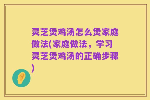 灵芝煲鸡汤怎么煲家庭做法(家庭做法,学习灵芝煲鸡汤的正确步骤)