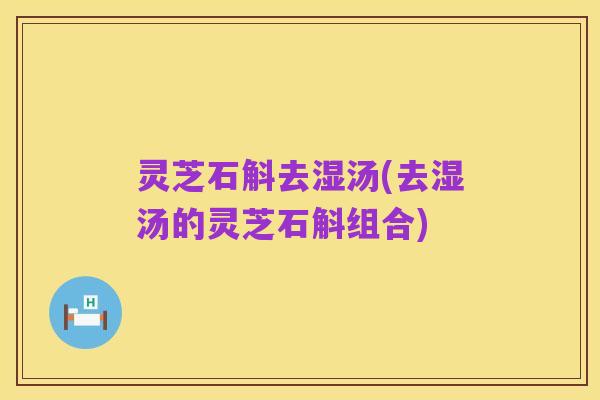 灵芝石斛去湿汤(去湿汤的灵芝石斛组合)