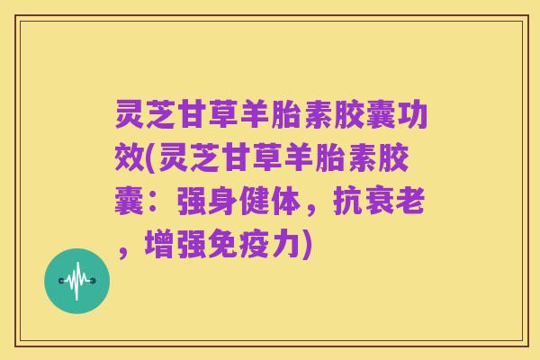 灵芝甘草羊胎素胶囊功效(灵芝甘草羊胎素胶囊：强身健体，抗衰老，增强免疫力)