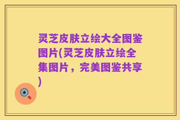 灵芝皮肤立绘大全图鉴图片(灵芝皮肤立绘全集图片,完美图鉴共享)