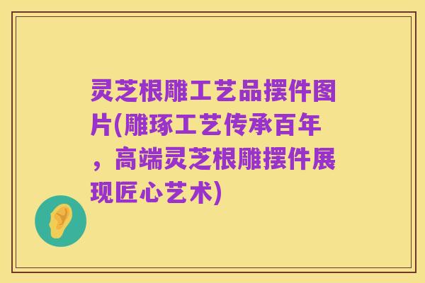 灵芝根雕工艺品摆件图片(雕琢工艺传承百年，高端灵芝根雕摆件展现匠心艺术)