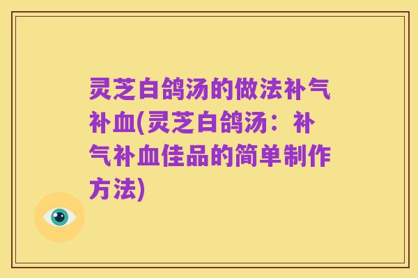 灵芝白鸽汤的做法补气补血(灵芝白鸽汤：补气补血佳品的简单制作方法)
