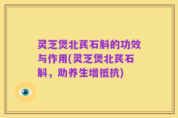 灵芝煲北芪石斛的功效与作用(灵芝煲北芪石斛，助养生增抵抗)