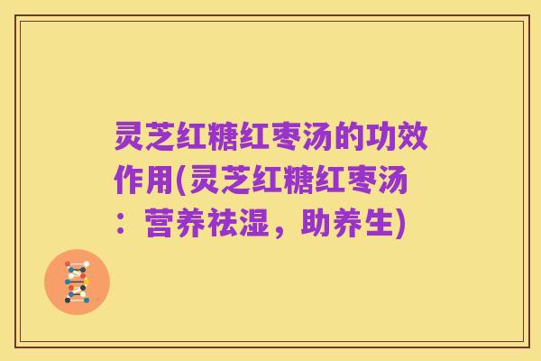 灵芝红糖红枣汤的功效作用(灵芝红糖红枣汤:营养祛湿,助养生)