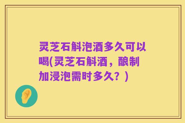 灵芝石斛泡酒多久可以喝(灵芝石斛酒,酿制加浸泡需时多久?)