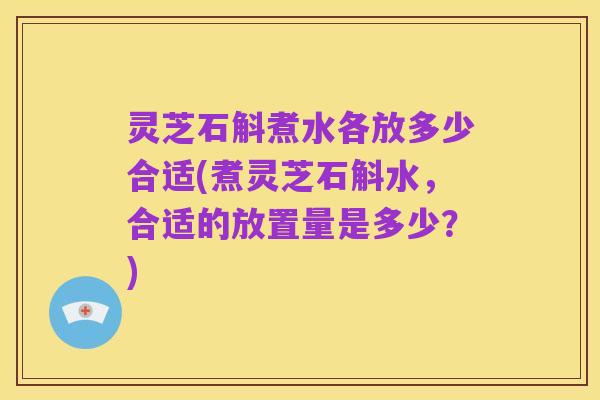 灵芝石斛煮水各放多少合适(煮灵芝石斛水，合适的放置量是多少？)