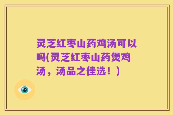 灵芝红枣山药鸡汤可以吗(灵芝红枣山药煲鸡汤，汤品之佳选！)