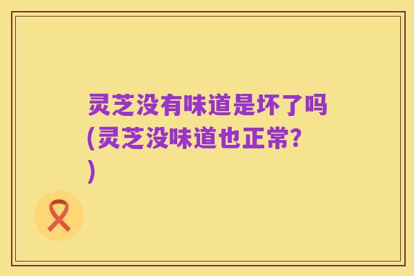 灵芝没有味道是坏了吗(灵芝没味道也正常？)