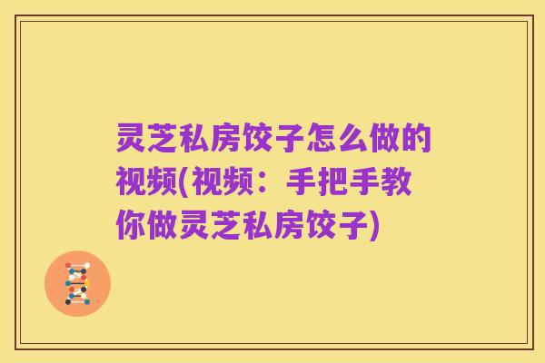 灵芝私房饺子怎么做的视频(视频:手把手教你做灵芝私房饺子)