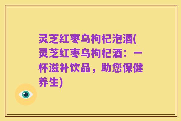 灵芝红枣乌枸杞泡酒(灵芝红枣乌枸杞酒:一杯滋补饮品,助您保健养生)