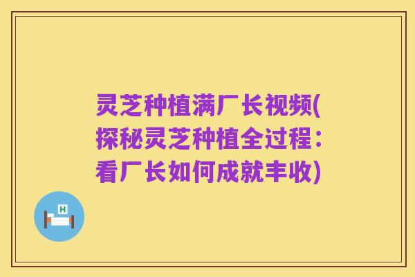 灵芝种植满厂长视频(探秘灵芝种植全过程：看厂长如何成就丰收)