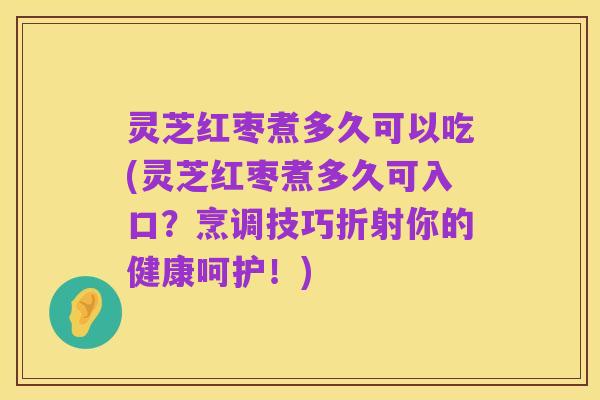 灵芝红枣煮多久可以吃(灵芝红枣煮多久可入口?烹调技巧折射你的健康呵护!)