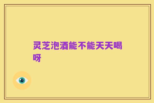 灵芝泡酒能不能天天喝呀
