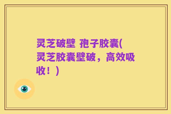灵芝破壁 孢子胶囊(灵芝胶囊壁破,高效吸收!)