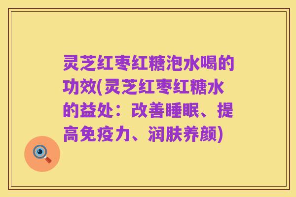 灵芝红枣红糖泡水喝的功效(灵芝红枣红糖水的益处：改善睡眠、提高免疫力、润肤养颜)