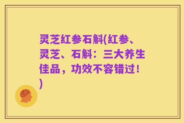 灵芝红参石斛(红参、灵芝、石斛：三大养生佳品，功效不容错过！)