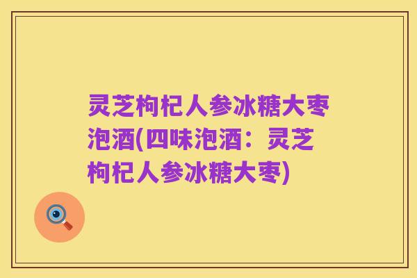 灵芝枸杞人参冰糖大枣泡酒(四味泡酒:灵芝枸杞人参冰糖大枣)
