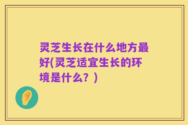 灵芝生长在什么地方最好(灵芝适宜生长的环境是什么?)