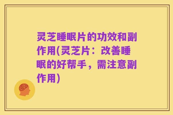 灵芝睡眠片的功效和副作用(灵芝片:改善睡眠的好帮手,需注意副作用)