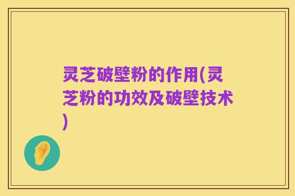 灵芝破壁粉的作用(灵芝粉的功效及破壁技术)